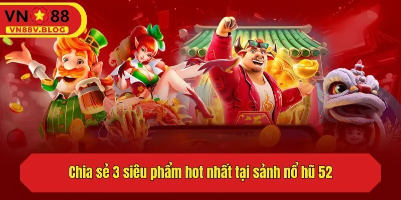 Chia sẻ 3 siêu phẩm hot nhất tại sảnh nổ hũ 52