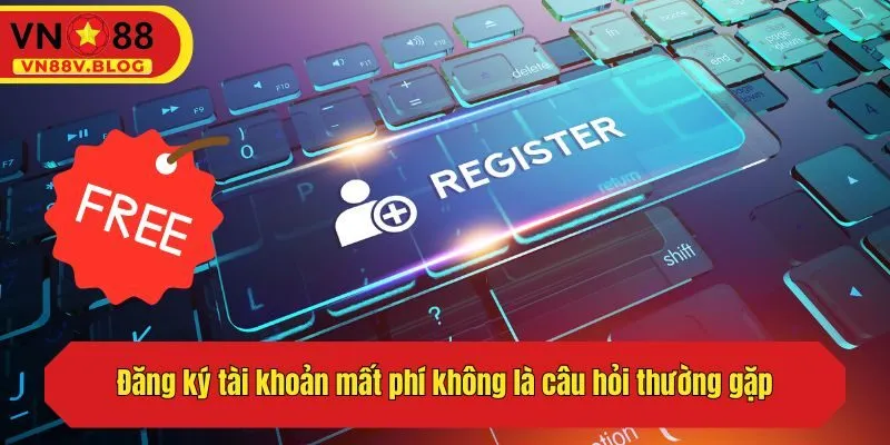 Đăng ký tài khoản mất phí không là câu hỏi thường gặp